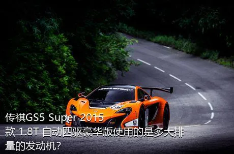 传祺GS5 Super 2015款 1.8T 自动四驱豪华版使用的是多大排量的发动机？