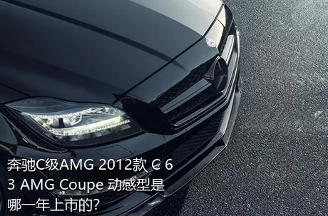 奔驰C级AMG 2012款 C 63 AMG Coupe 动感型是哪一年上市的？