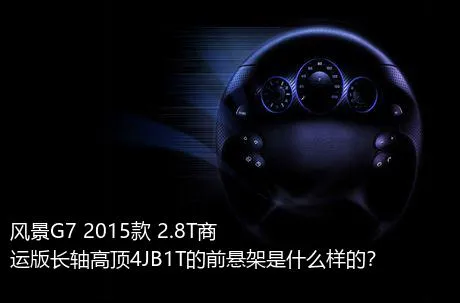 风景G7 2015款 2.8T商运版长轴高顶4JB1T的前悬架是什么样的？