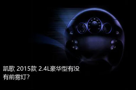 凯歌 2015款 2.4L豪华型有没有前雾灯？