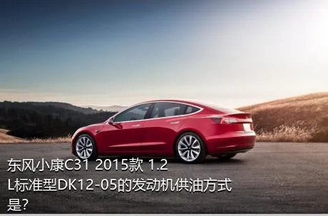 东风小康C31 2015款 1.2L标准型DK12-05的发动机供油方式是？