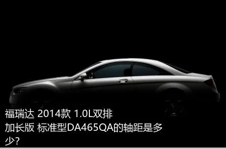 福瑞达 2014款 1.0L双排 加长版 标准型DA465QA的轴距是多少？