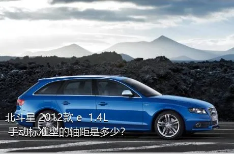 北斗星 2012款 e  1.4L 手动标准型的轴距是多少？