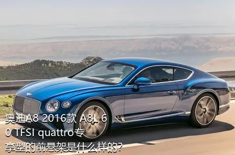 奥迪A8 2016款 A8L 60 TFSI quattro专享型的前悬架是什么样的？