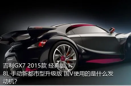 吉利GX7 2015款 经典版 1.8L 手动新都市型升级版 国V使用的是什么发动机？