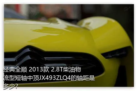 经典全顺 2013款 2.8T柴油物流型短轴中顶JX493ZLQ4的轴距是多少？