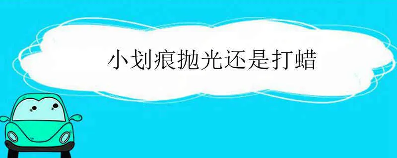 小划痕抛光还是打蜡，轻微划痕抛光能修复么