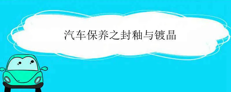 封釉和镀晶的区别，汽车封釉多少钱一次