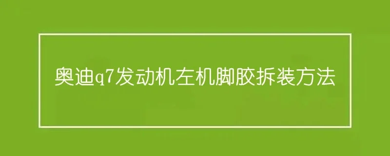 奥迪q7发动机左机脚胶拆装方法