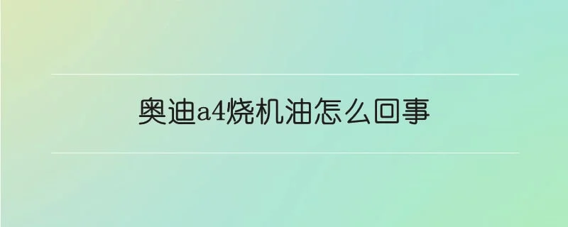 奥迪a4烧机油怎么回事