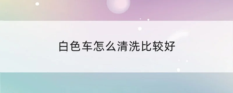 白色车怎么清洗比较好