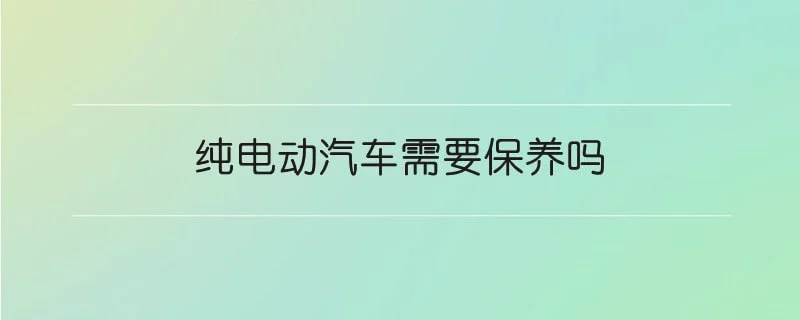 纯电动汽车需要保养吗