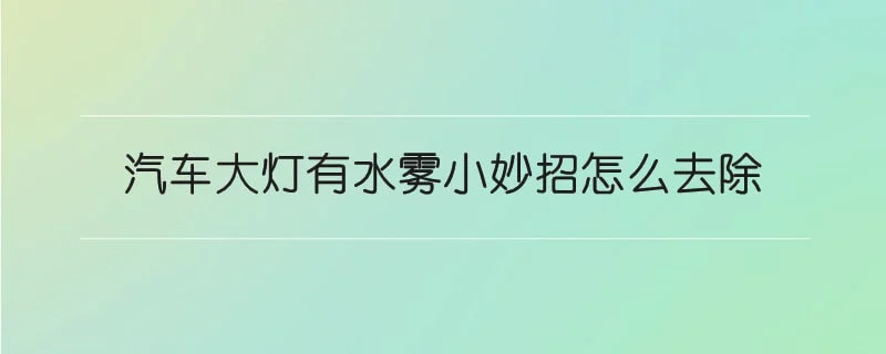 汽车大灯有水雾小妙招怎么去除