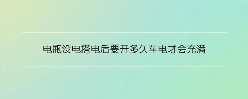 电瓶没电搭电后要开多久车电才会充满