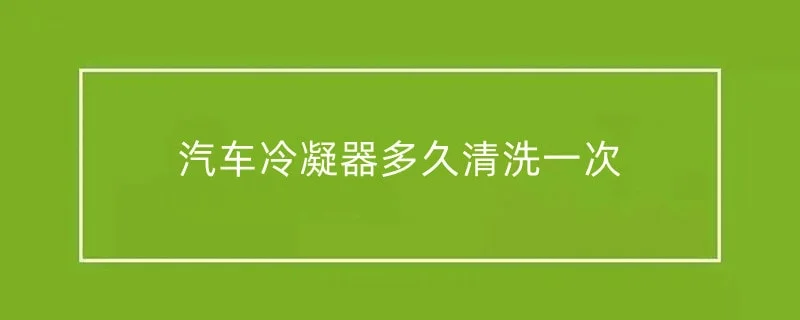 汽车冷凝器多久清洗一次