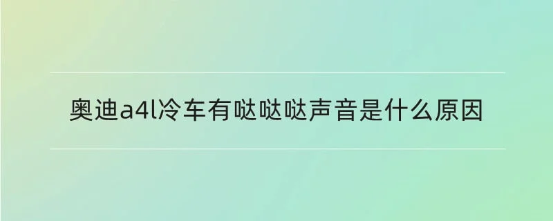 奥迪a4l冷车有哒哒哒声音是什么原因