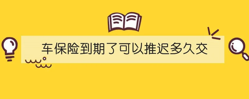 车保险到期了可以推迟多久交