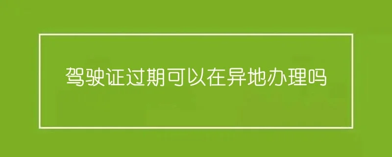 驾驶证过期可以在异地办理吗