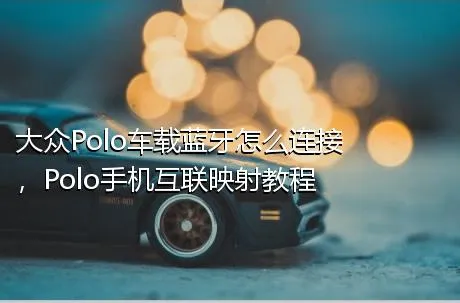 大众Polo车载蓝牙怎么连接，Polo手机互联映射教程