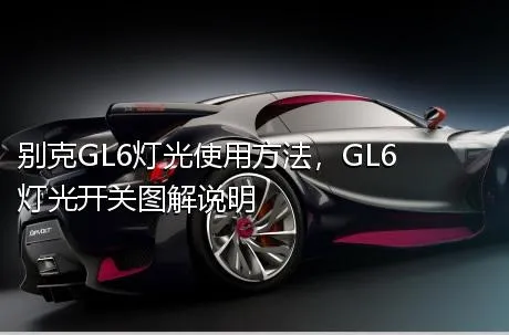 别克GL6灯光使用方法，GL6灯光开关图解说明