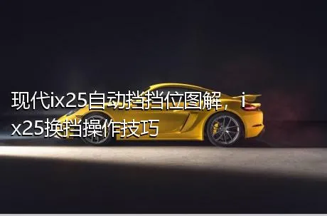 现代ix25自动挡挡位图解，ix25换挡操作技巧