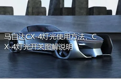 马自达CX-4灯光使用方法，CX-4灯光开关图解说明