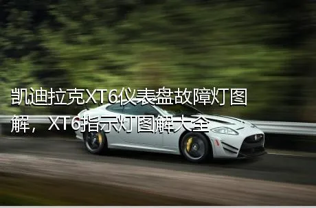 凯迪拉克XT6仪表盘故障灯图解，XT6指示灯图解大全