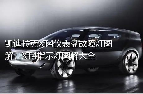 凯迪拉克XT4仪表盘故障灯图解，XT4指示灯图解大全
