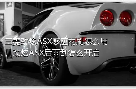 三菱劲炫ASX感应雨刷怎么用，劲炫ASX后雨刮怎么开启