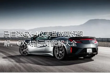 马自达CX-4仪表盘故障灯图解，CX-4指示灯图解大全