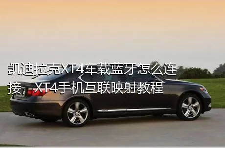 凯迪拉克XT4车载蓝牙怎么连接，XT4手机互联映射教程