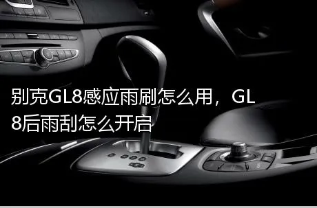 别克GL8感应雨刷怎么用，GL8后雨刮怎么开启