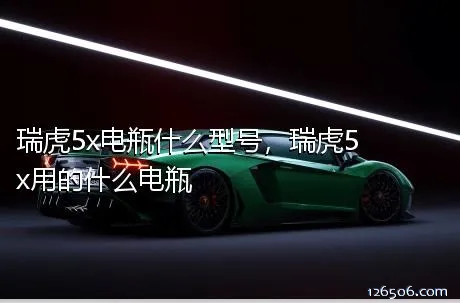 瑞虎5x电瓶什么型号，瑞虎5x用的什么电瓶