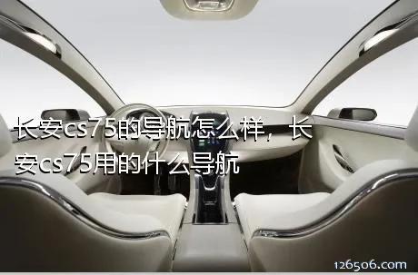 长安cs75的导航怎么样，长安cs75用的什么导航