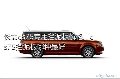 长安cs75专用挡泥板价格，cs75挡泥板哪种最好