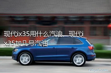 现代ix35用什么汽油，现代ix35加几号汽油