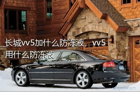 长城vv5加什么防冻液，vv5用什么防冻液