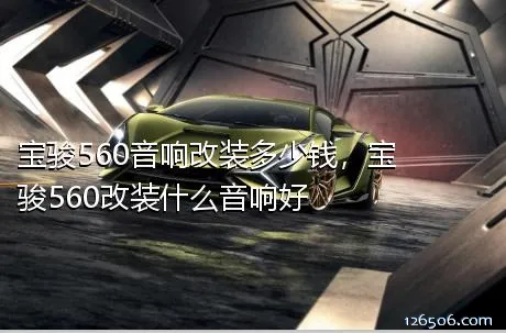 宝骏560音响改装多少钱，宝骏560改装什么音响好