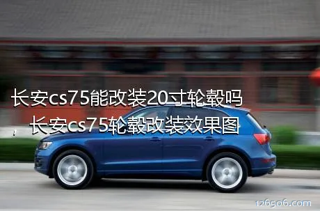 长安cs75能改装20寸轮毂吗，长安cs75轮毂改装效果图