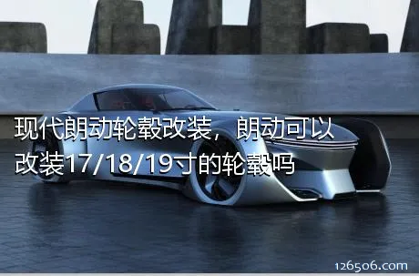 现代朗动轮毂改装，朗动可以改装17/18/19寸的轮毂吗