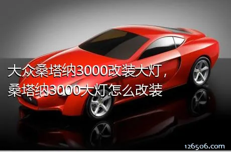 大众桑塔纳3000改装大灯，桑塔纳3000大灯怎么改装