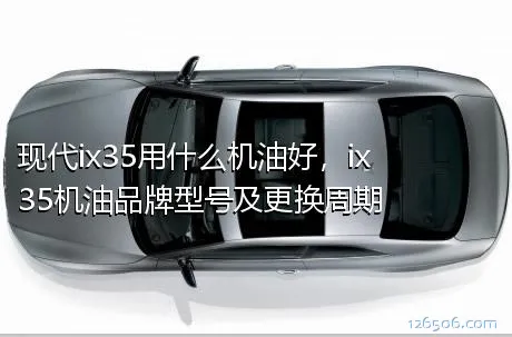 现代ix35用什么机油好，ix35机油品牌型号及更换周期