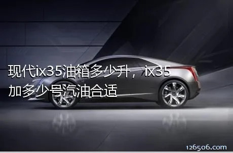 现代ix35油箱多少升，ix35加多少号汽油合适