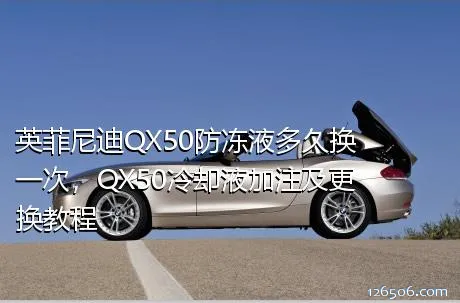 英菲尼迪QX50防冻液多久换一次，QX50冷却液加注及更换教程