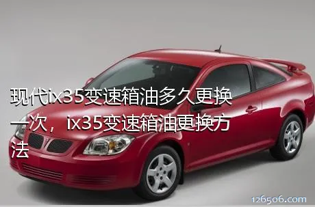 现代ix35变速箱油多久更换一次，ix35变速箱油更换方法