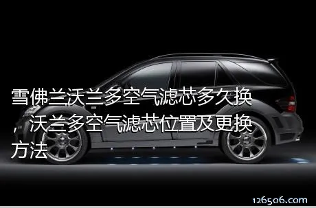 雪佛兰沃兰多空气滤芯多久换，沃兰多空气滤芯位置及更换方法