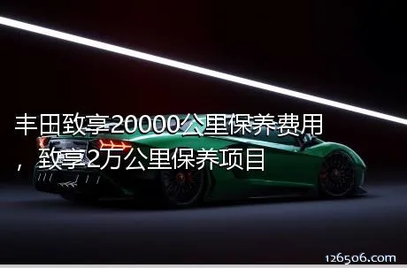 丰田致享20000公里保养费用，致享2万公里保养项目	