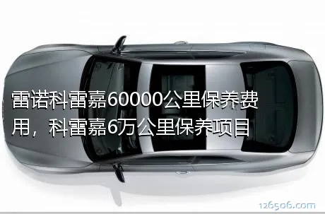 雷诺科雷嘉60000公里保养费用，科雷嘉6万公里保养项目