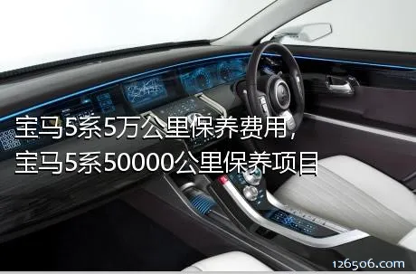 宝马5系5万公里保养费用，宝马5系50000公里保养项目