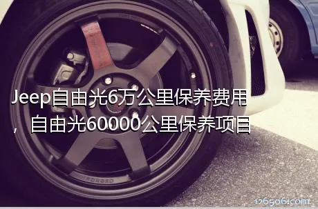 Jeep自由光6万公里保养费用，自由光60000公里保养项目